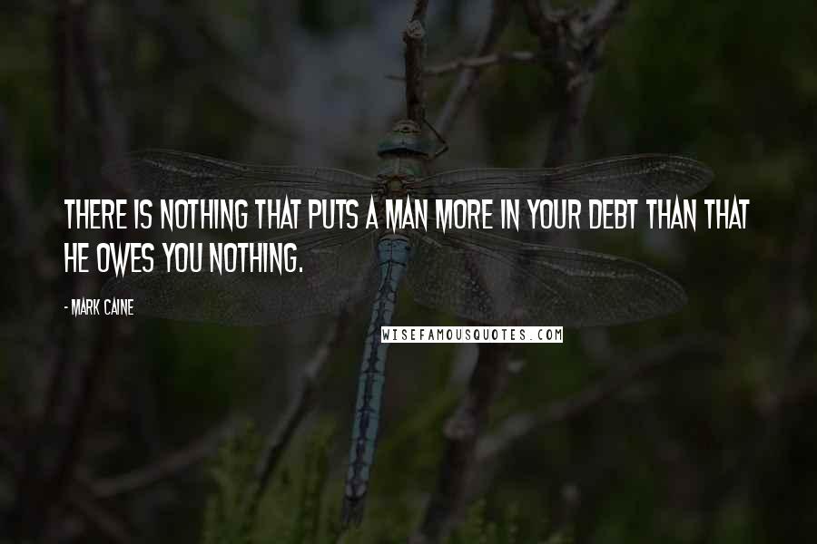 Mark Caine Quotes: There is nothing that puts a man more in your debt than that he owes you nothing.