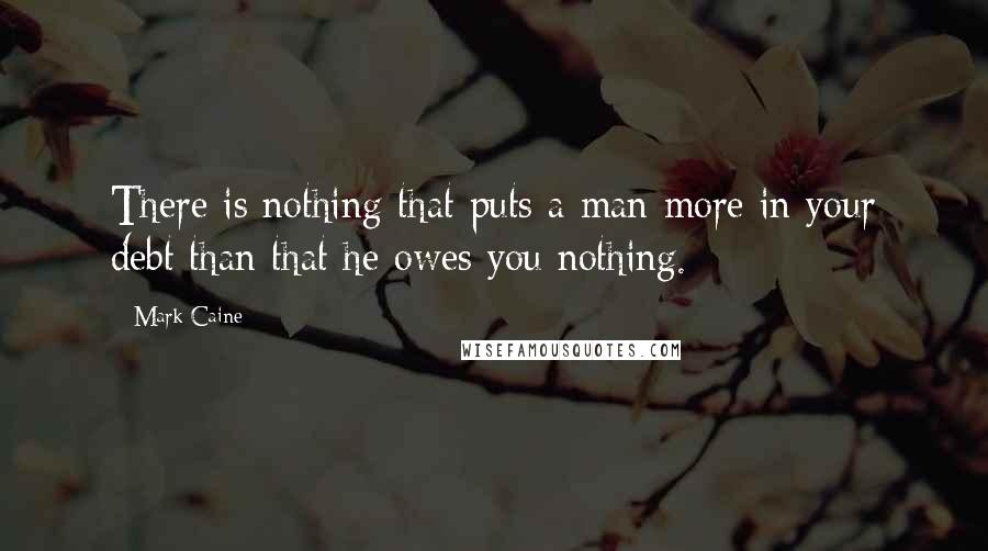 Mark Caine Quotes: There is nothing that puts a man more in your debt than that he owes you nothing.