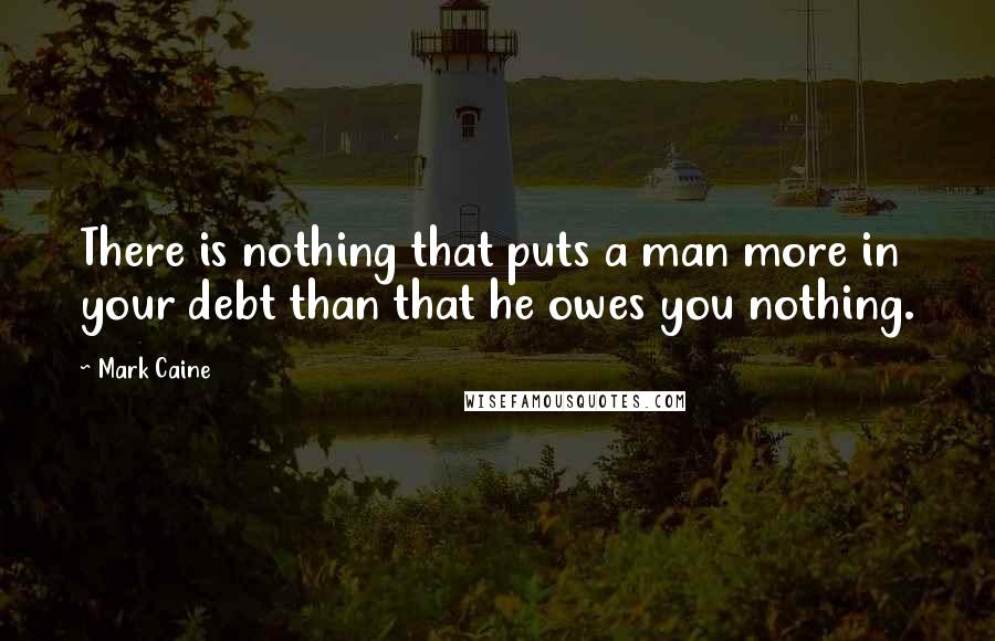 Mark Caine Quotes: There is nothing that puts a man more in your debt than that he owes you nothing.