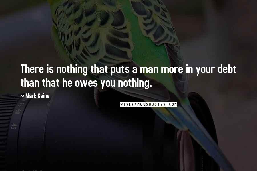 Mark Caine Quotes: There is nothing that puts a man more in your debt than that he owes you nothing.