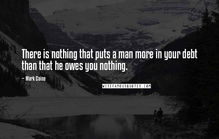 Mark Caine Quotes: There is nothing that puts a man more in your debt than that he owes you nothing.