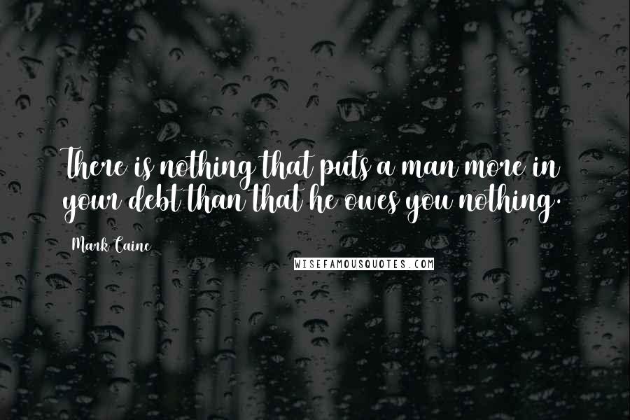 Mark Caine Quotes: There is nothing that puts a man more in your debt than that he owes you nothing.