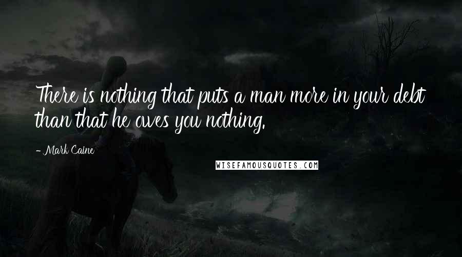 Mark Caine Quotes: There is nothing that puts a man more in your debt than that he owes you nothing.