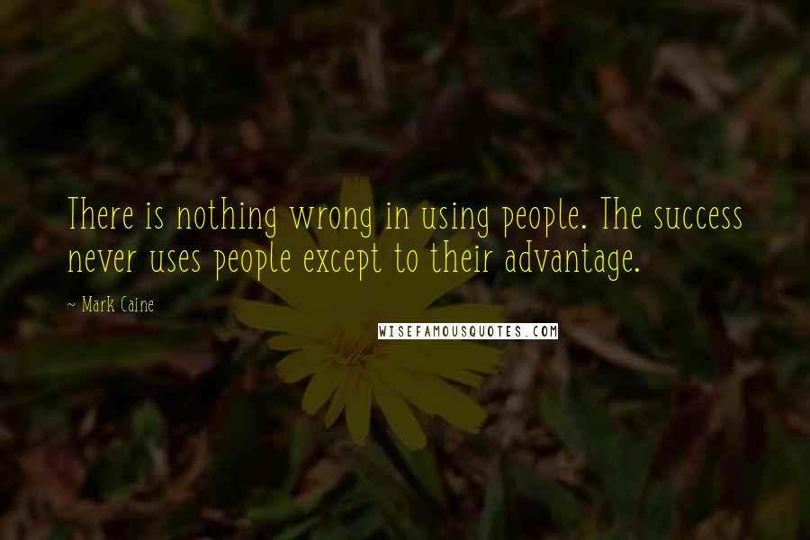 Mark Caine Quotes: There is nothing wrong in using people. The success never uses people except to their advantage.