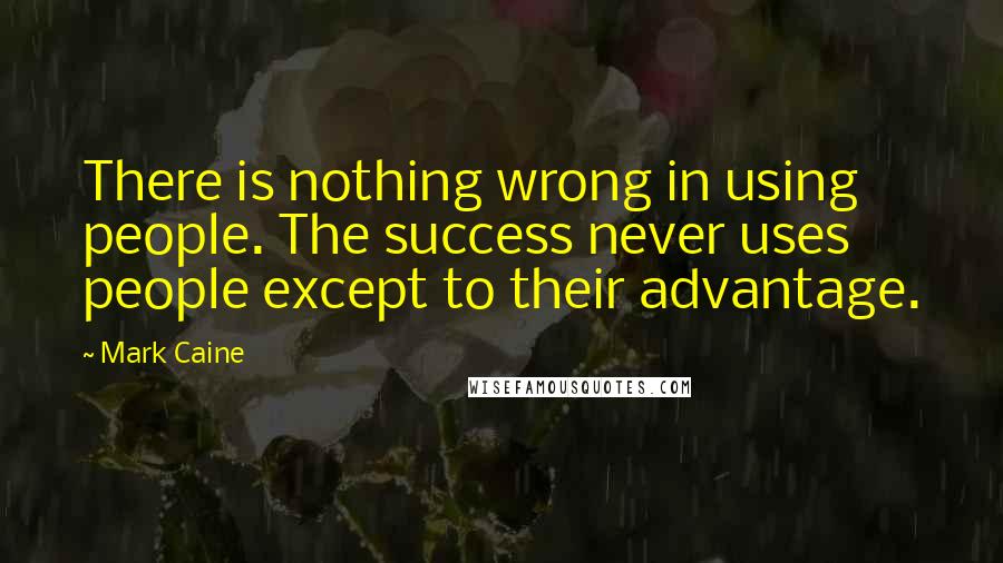 Mark Caine Quotes: There is nothing wrong in using people. The success never uses people except to their advantage.