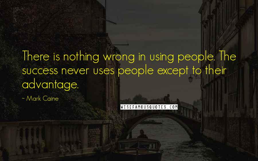 Mark Caine Quotes: There is nothing wrong in using people. The success never uses people except to their advantage.