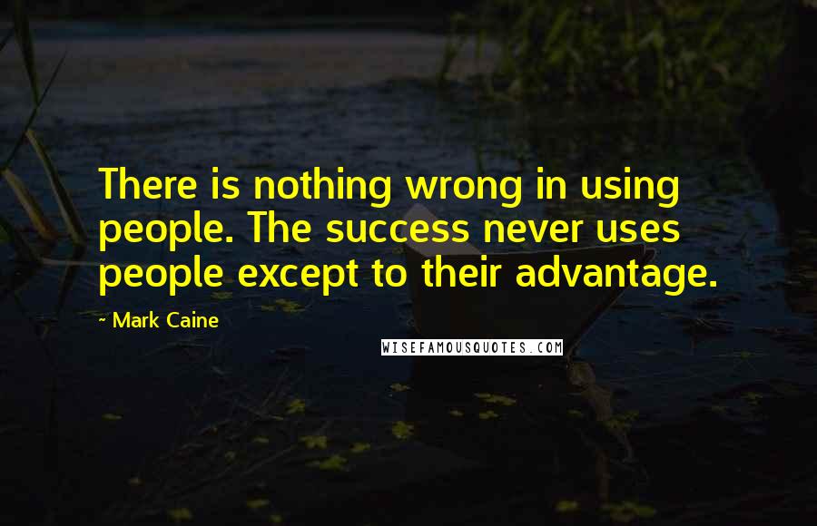 Mark Caine Quotes: There is nothing wrong in using people. The success never uses people except to their advantage.