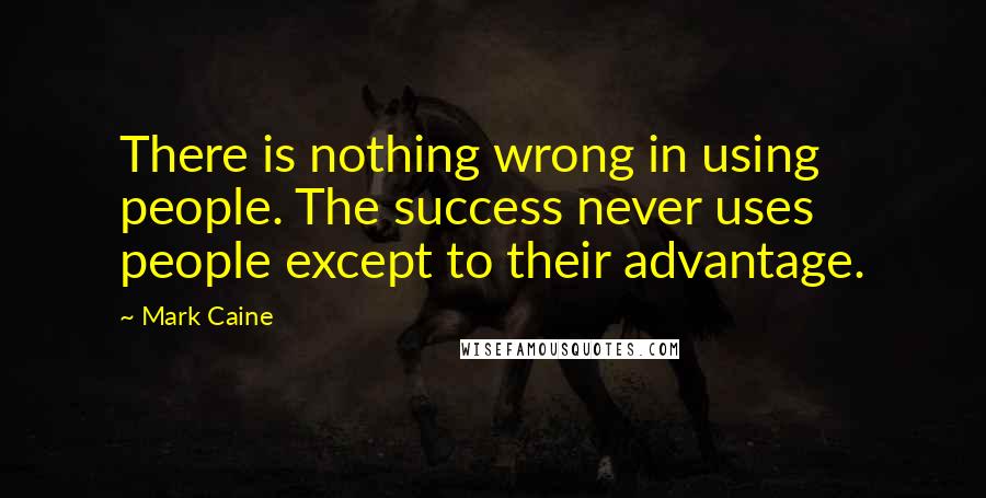 Mark Caine Quotes: There is nothing wrong in using people. The success never uses people except to their advantage.