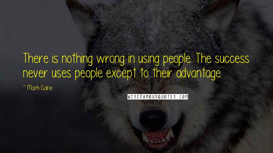 Mark Caine Quotes: There is nothing wrong in using people. The success never uses people except to their advantage.