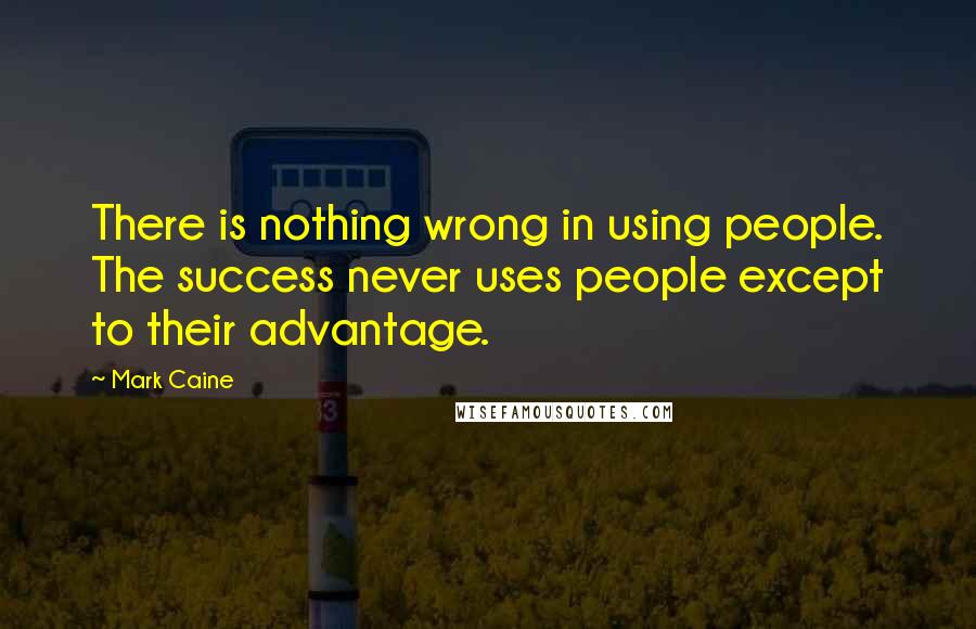 Mark Caine Quotes: There is nothing wrong in using people. The success never uses people except to their advantage.