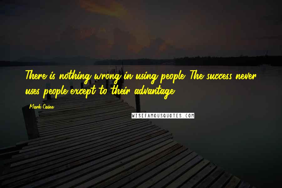 Mark Caine Quotes: There is nothing wrong in using people. The success never uses people except to their advantage.