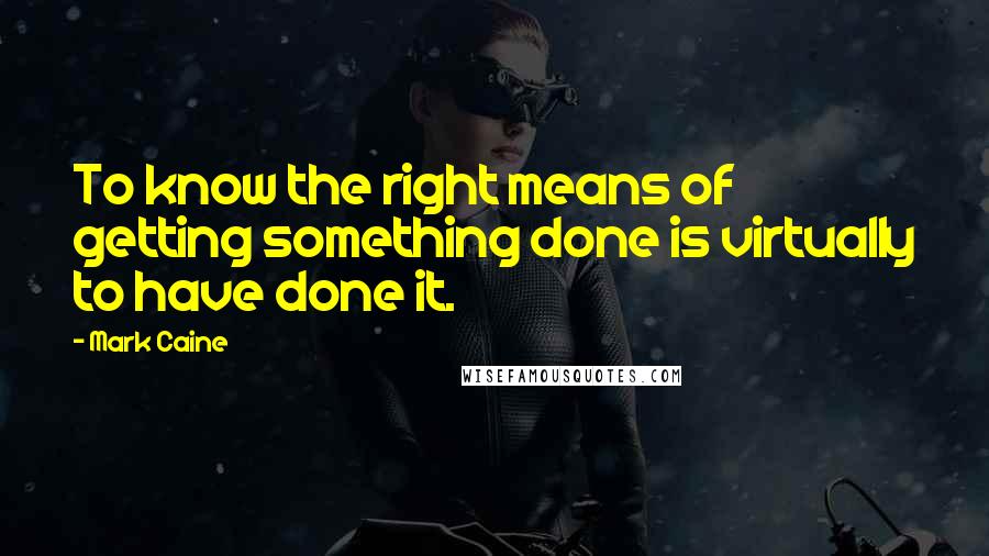 Mark Caine Quotes: To know the right means of getting something done is virtually to have done it.