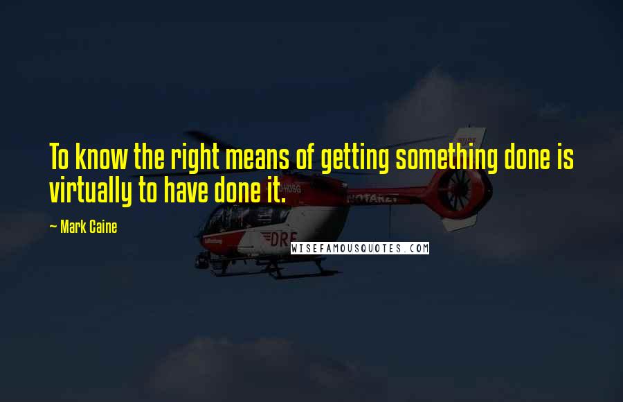 Mark Caine Quotes: To know the right means of getting something done is virtually to have done it.