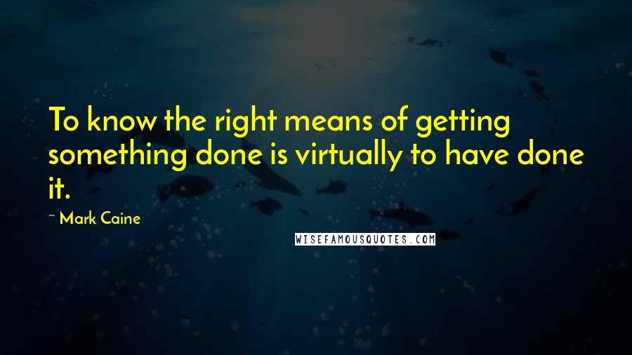 Mark Caine Quotes: To know the right means of getting something done is virtually to have done it.