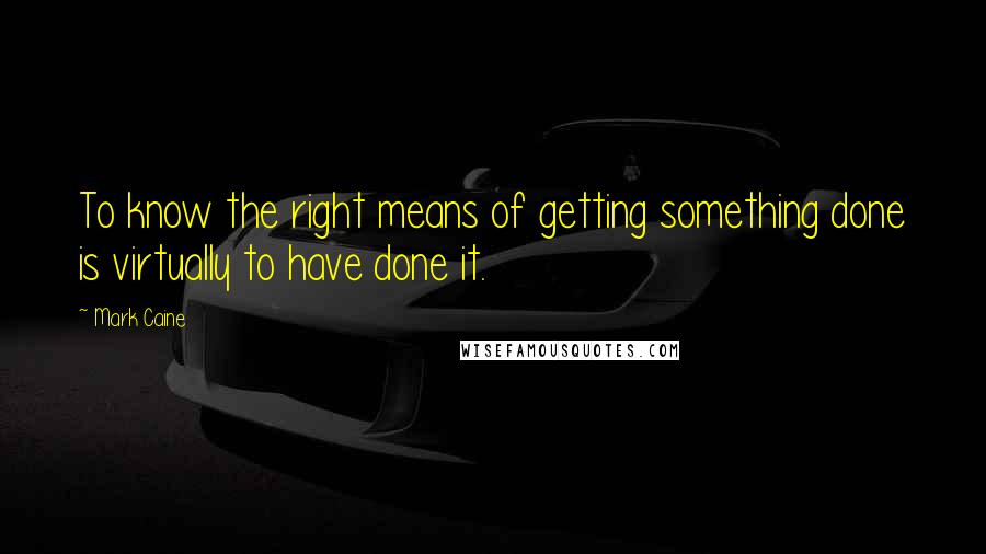 Mark Caine Quotes: To know the right means of getting something done is virtually to have done it.