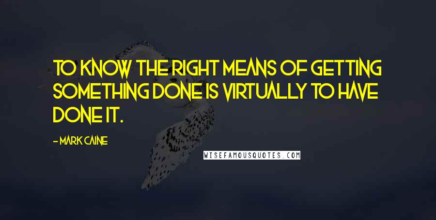 Mark Caine Quotes: To know the right means of getting something done is virtually to have done it.