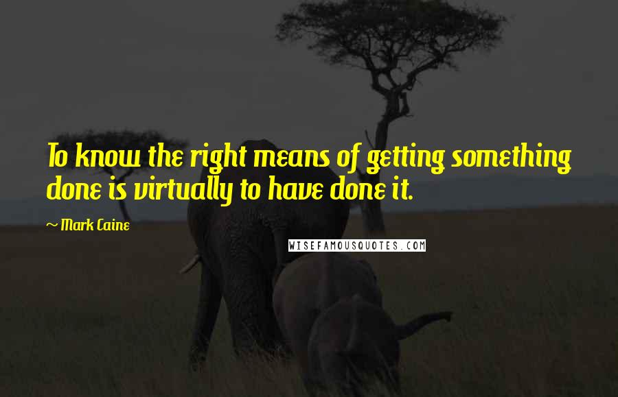 Mark Caine Quotes: To know the right means of getting something done is virtually to have done it.