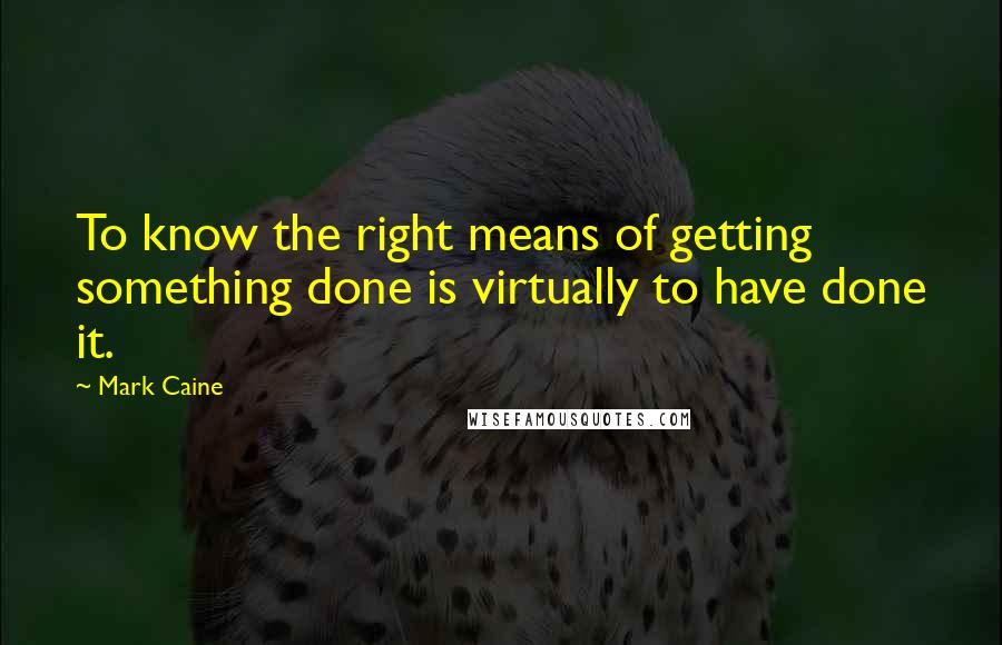 Mark Caine Quotes: To know the right means of getting something done is virtually to have done it.