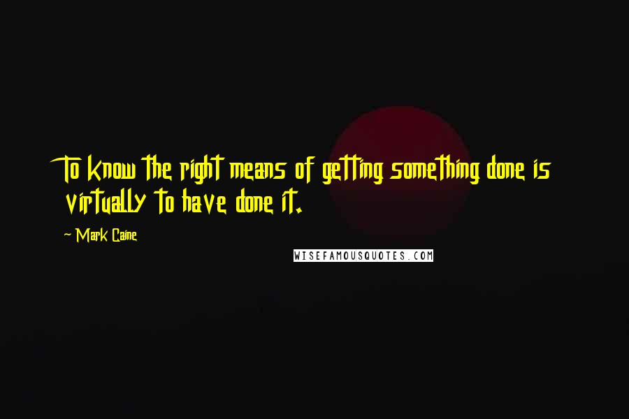 Mark Caine Quotes: To know the right means of getting something done is virtually to have done it.