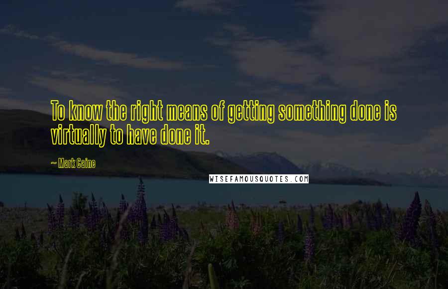 Mark Caine Quotes: To know the right means of getting something done is virtually to have done it.