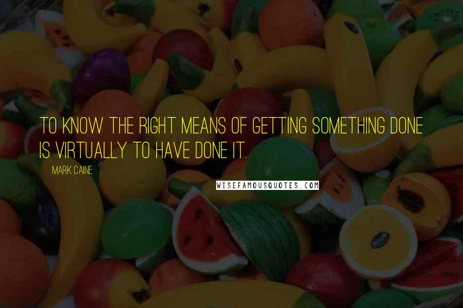 Mark Caine Quotes: To know the right means of getting something done is virtually to have done it.