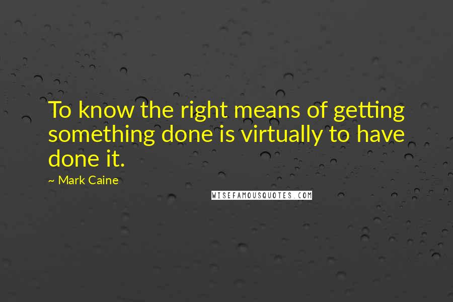 Mark Caine Quotes: To know the right means of getting something done is virtually to have done it.