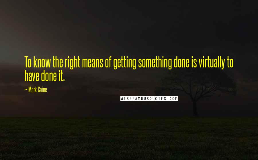 Mark Caine Quotes: To know the right means of getting something done is virtually to have done it.