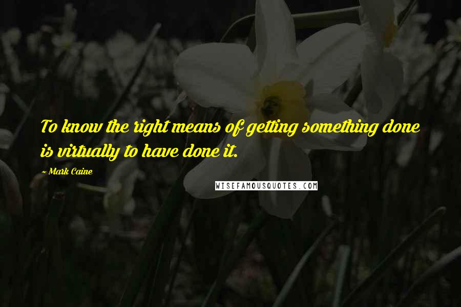 Mark Caine Quotes: To know the right means of getting something done is virtually to have done it.