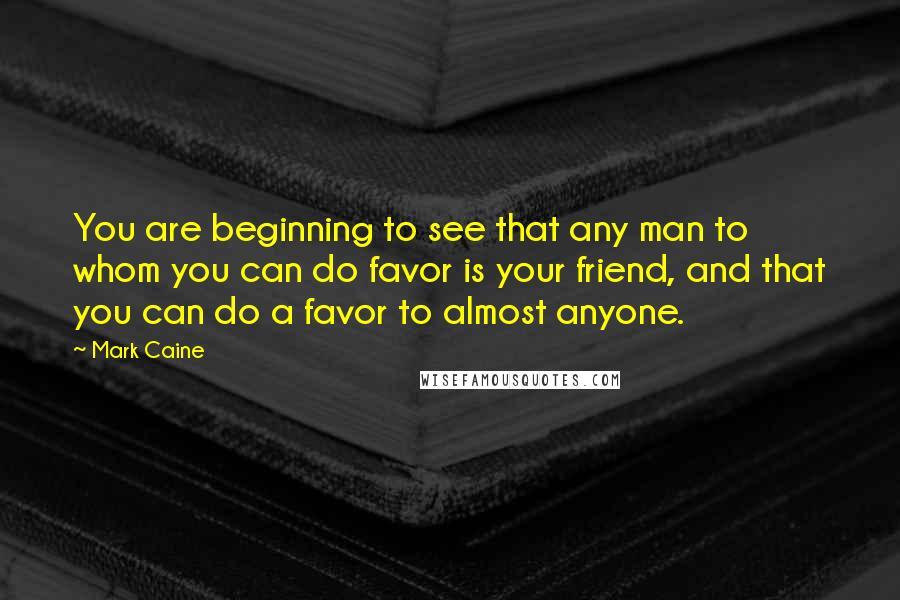 Mark Caine Quotes: You are beginning to see that any man to whom you can do favor is your friend, and that you can do a favor to almost anyone.