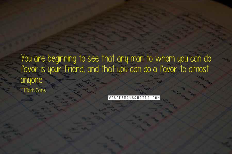 Mark Caine Quotes: You are beginning to see that any man to whom you can do favor is your friend, and that you can do a favor to almost anyone.