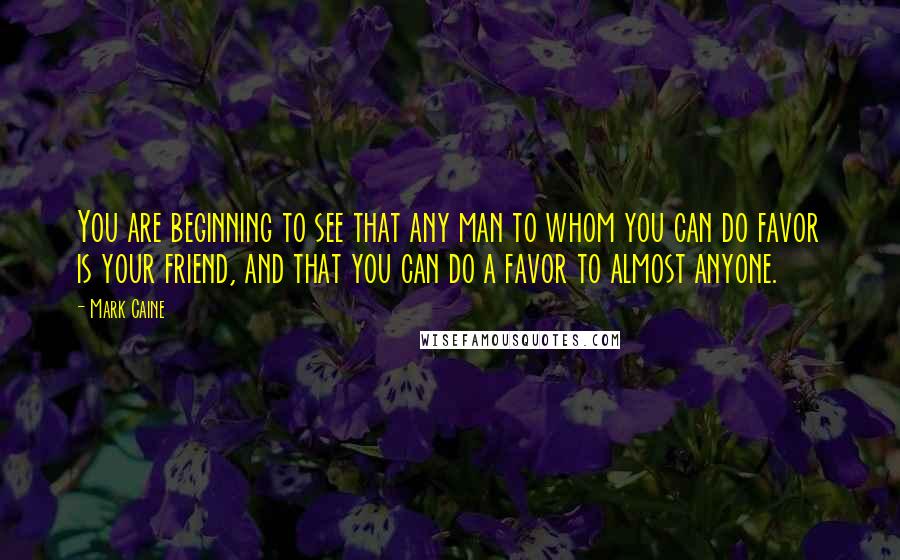 Mark Caine Quotes: You are beginning to see that any man to whom you can do favor is your friend, and that you can do a favor to almost anyone.