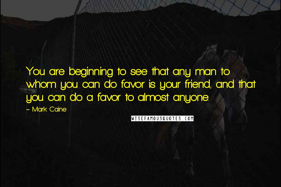 Mark Caine Quotes: You are beginning to see that any man to whom you can do favor is your friend, and that you can do a favor to almost anyone.