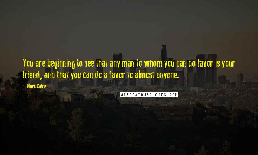 Mark Caine Quotes: You are beginning to see that any man to whom you can do favor is your friend, and that you can do a favor to almost anyone.