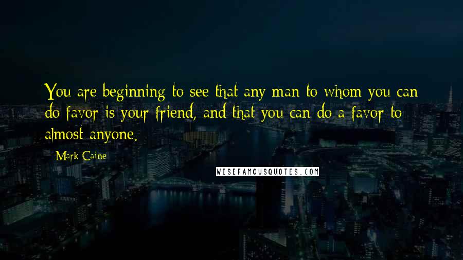 Mark Caine Quotes: You are beginning to see that any man to whom you can do favor is your friend, and that you can do a favor to almost anyone.