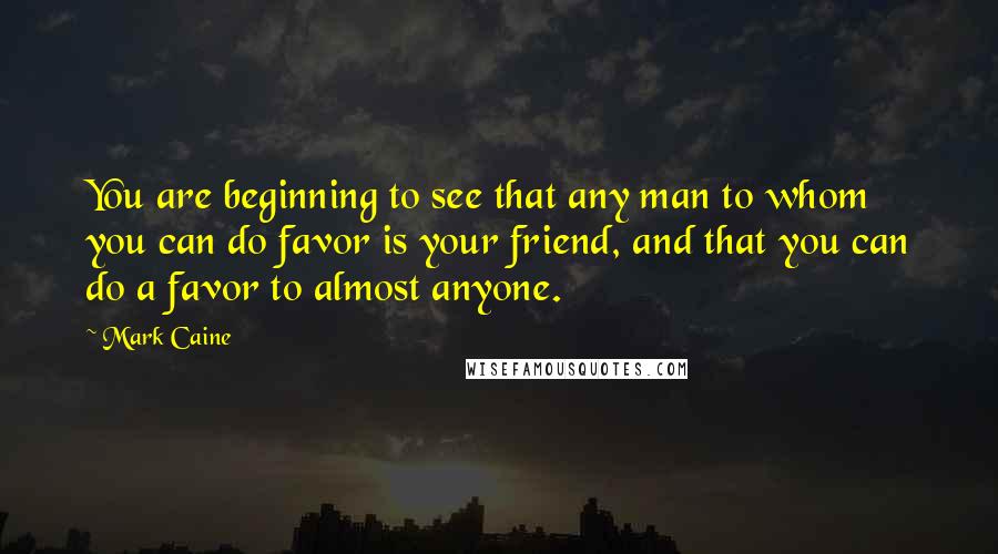 Mark Caine Quotes: You are beginning to see that any man to whom you can do favor is your friend, and that you can do a favor to almost anyone.