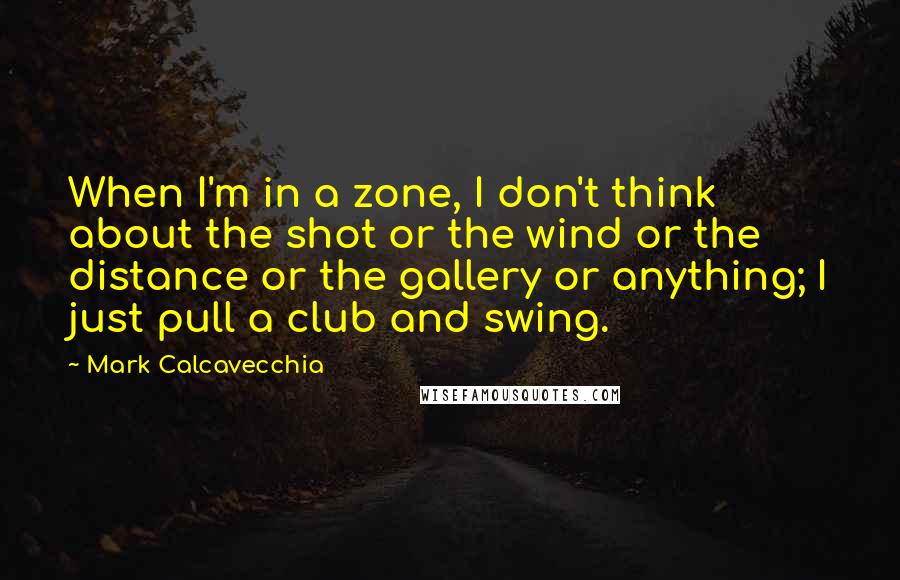 Mark Calcavecchia Quotes: When I'm in a zone, I don't think about the shot or the wind or the distance or the gallery or anything; I just pull a club and swing.