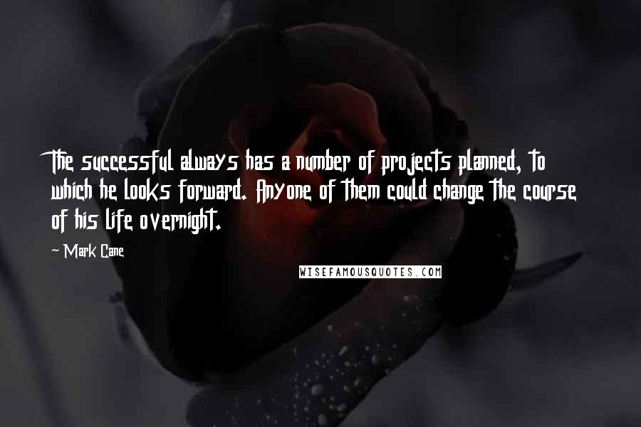 Mark Cane Quotes: The successful always has a number of projects planned, to which he looks forward. Anyone of them could change the course of his life overnight.