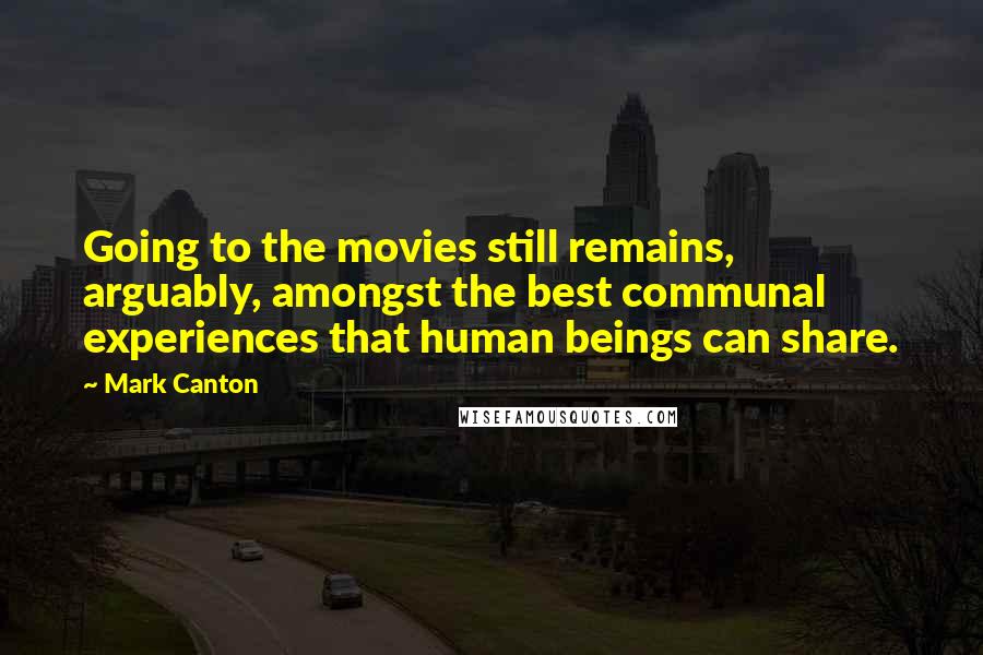 Mark Canton Quotes: Going to the movies still remains, arguably, amongst the best communal experiences that human beings can share.