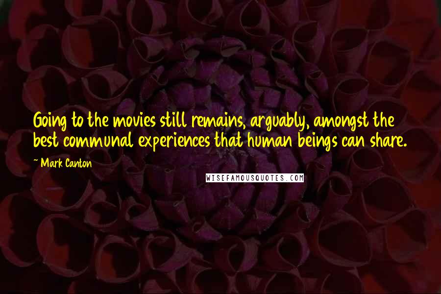 Mark Canton Quotes: Going to the movies still remains, arguably, amongst the best communal experiences that human beings can share.