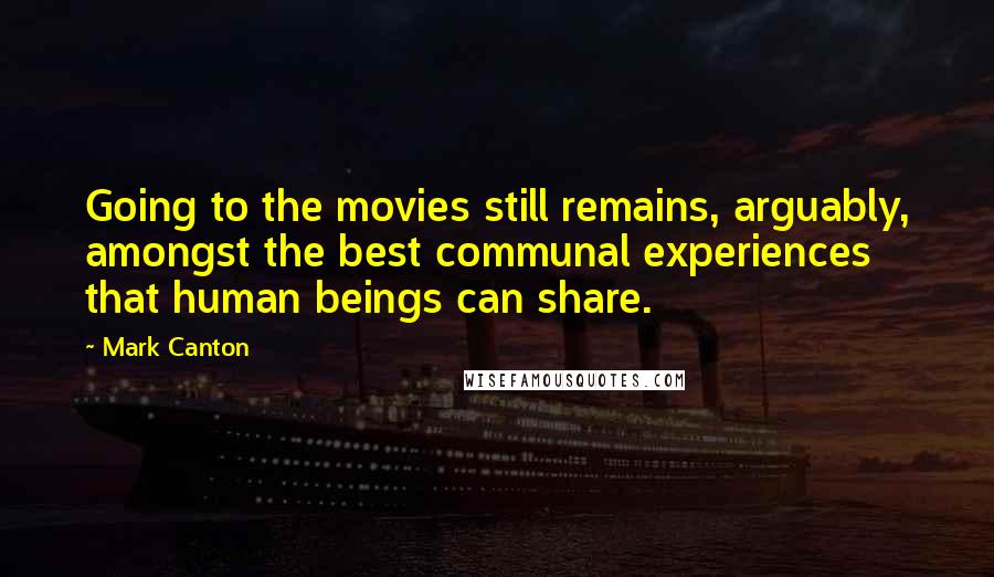 Mark Canton Quotes: Going to the movies still remains, arguably, amongst the best communal experiences that human beings can share.