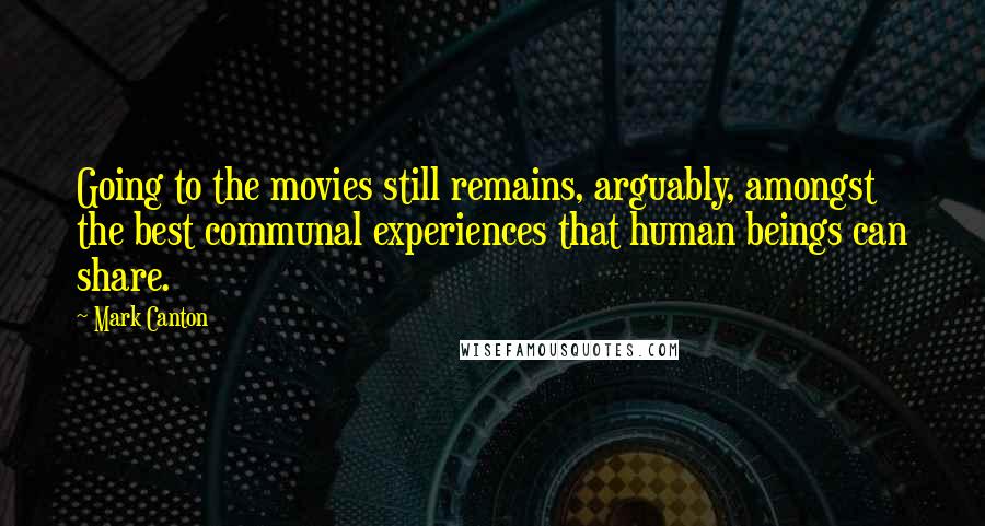 Mark Canton Quotes: Going to the movies still remains, arguably, amongst the best communal experiences that human beings can share.