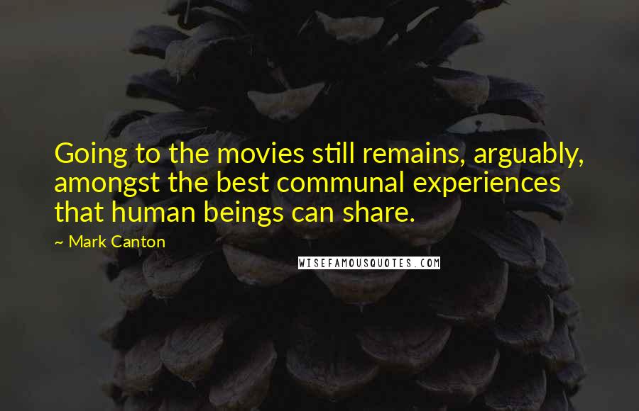 Mark Canton Quotes: Going to the movies still remains, arguably, amongst the best communal experiences that human beings can share.