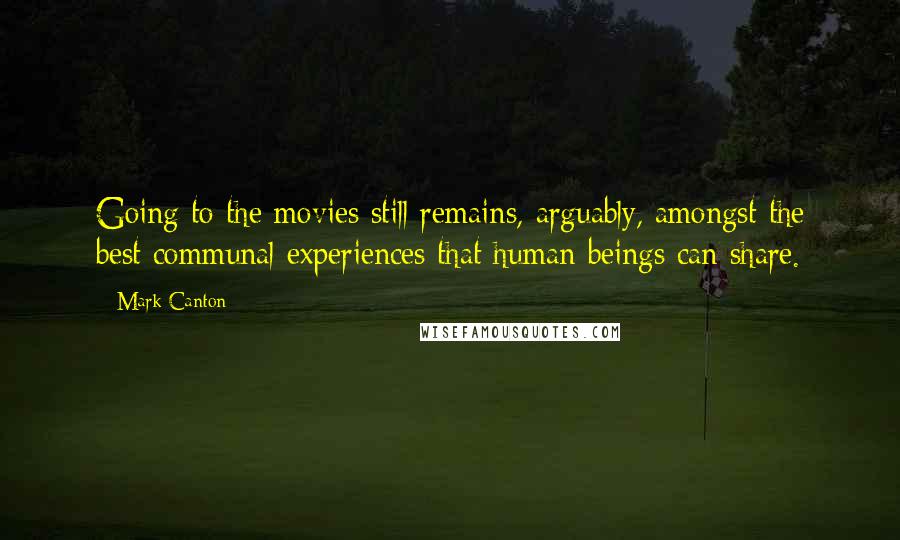 Mark Canton Quotes: Going to the movies still remains, arguably, amongst the best communal experiences that human beings can share.