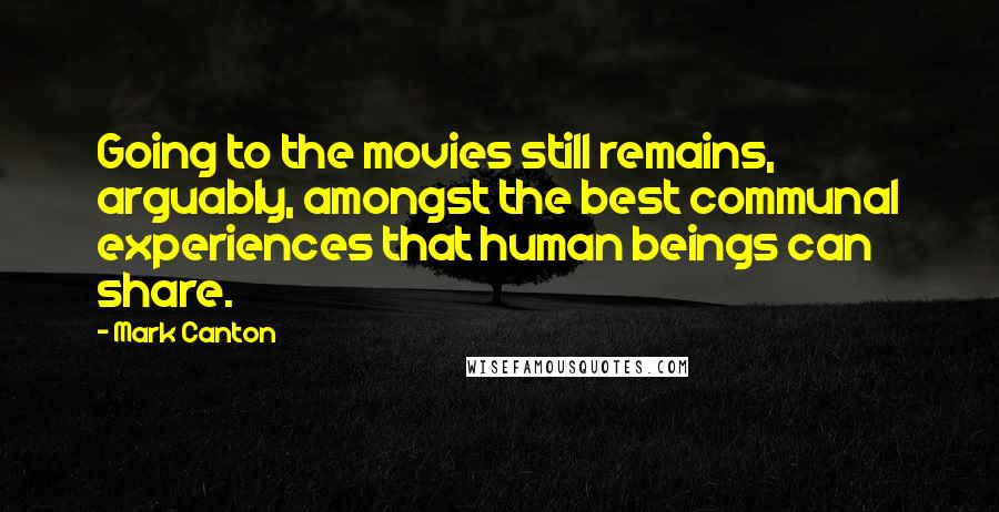 Mark Canton Quotes: Going to the movies still remains, arguably, amongst the best communal experiences that human beings can share.