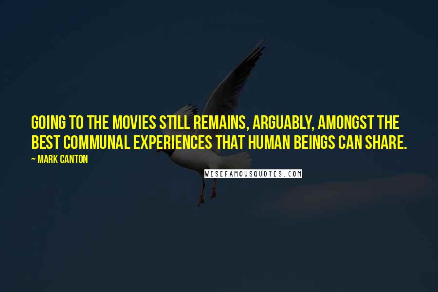 Mark Canton Quotes: Going to the movies still remains, arguably, amongst the best communal experiences that human beings can share.