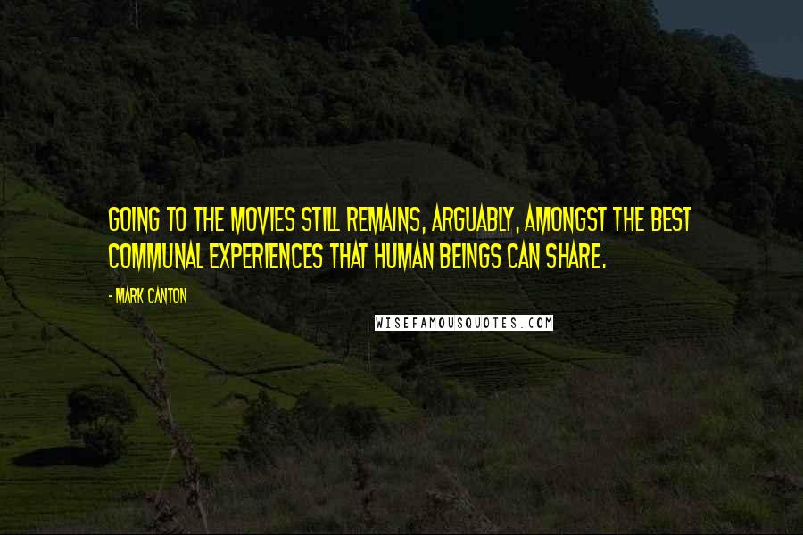 Mark Canton Quotes: Going to the movies still remains, arguably, amongst the best communal experiences that human beings can share.