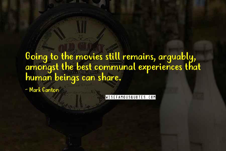 Mark Canton Quotes: Going to the movies still remains, arguably, amongst the best communal experiences that human beings can share.