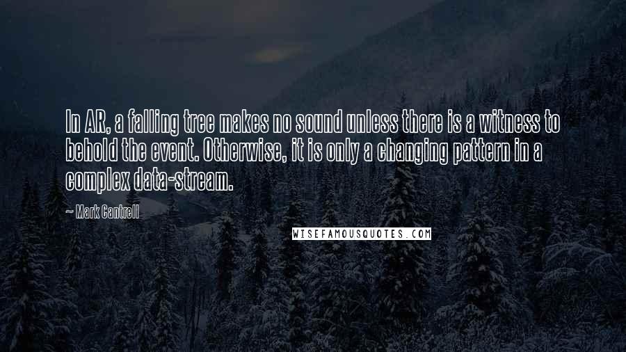 Mark Cantrell Quotes: In AR, a falling tree makes no sound unless there is a witness to behold the event. Otherwise, it is only a changing pattern in a complex data-stream.