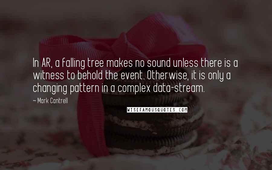 Mark Cantrell Quotes: In AR, a falling tree makes no sound unless there is a witness to behold the event. Otherwise, it is only a changing pattern in a complex data-stream.