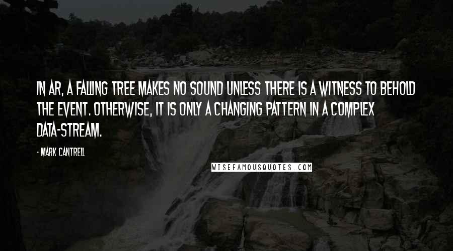 Mark Cantrell Quotes: In AR, a falling tree makes no sound unless there is a witness to behold the event. Otherwise, it is only a changing pattern in a complex data-stream.